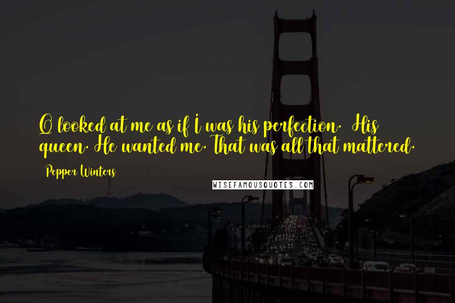 Pepper Winters Quotes: Q looked at me as if I was his perfection.  His queen. He wanted me. That was all that mattered.