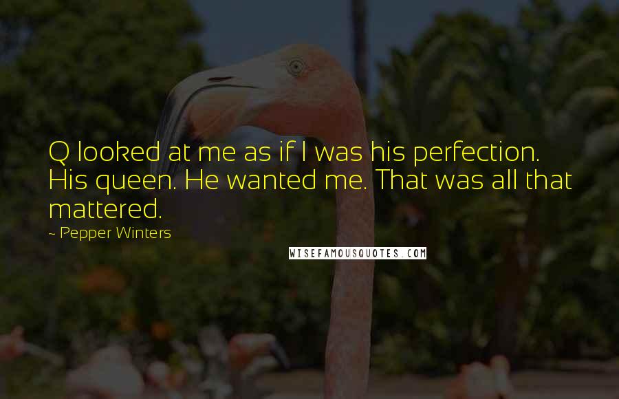 Pepper Winters Quotes: Q looked at me as if I was his perfection.  His queen. He wanted me. That was all that mattered.