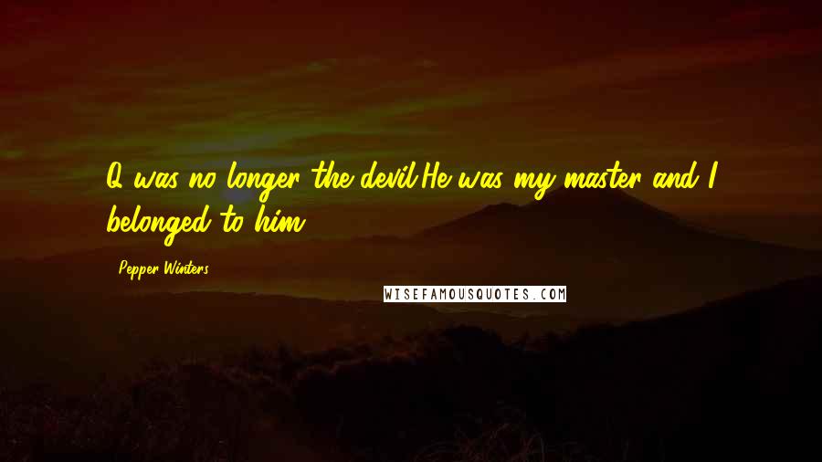 Pepper Winters Quotes: Q was no longer the devil.He was my master and I belonged to him.