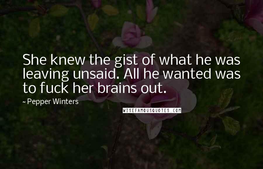 Pepper Winters Quotes: She knew the gist of what he was leaving unsaid. All he wanted was to fuck her brains out.