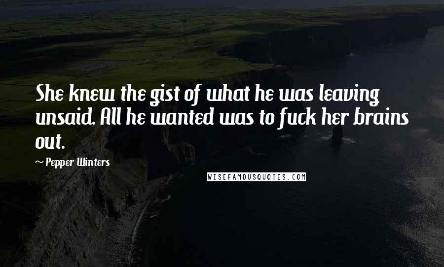 Pepper Winters Quotes: She knew the gist of what he was leaving unsaid. All he wanted was to fuck her brains out.