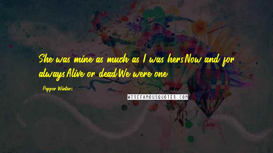 Pepper Winters Quotes: She was mine as much as I was hers.Now and for always.Alive or dead.We were one.