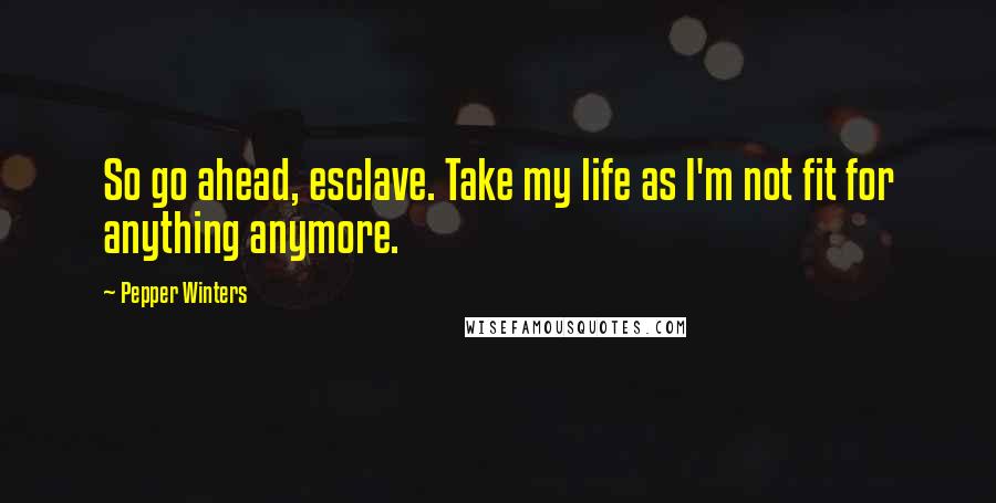 Pepper Winters Quotes: So go ahead, esclave. Take my life as I'm not fit for anything anymore.