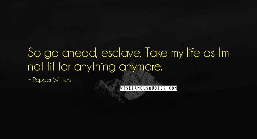 Pepper Winters Quotes: So go ahead, esclave. Take my life as I'm not fit for anything anymore.