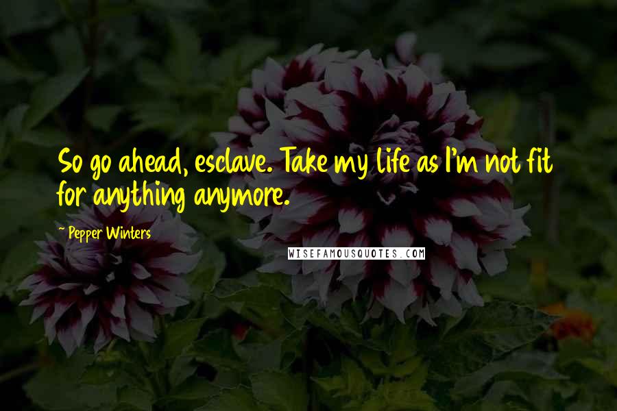 Pepper Winters Quotes: So go ahead, esclave. Take my life as I'm not fit for anything anymore.