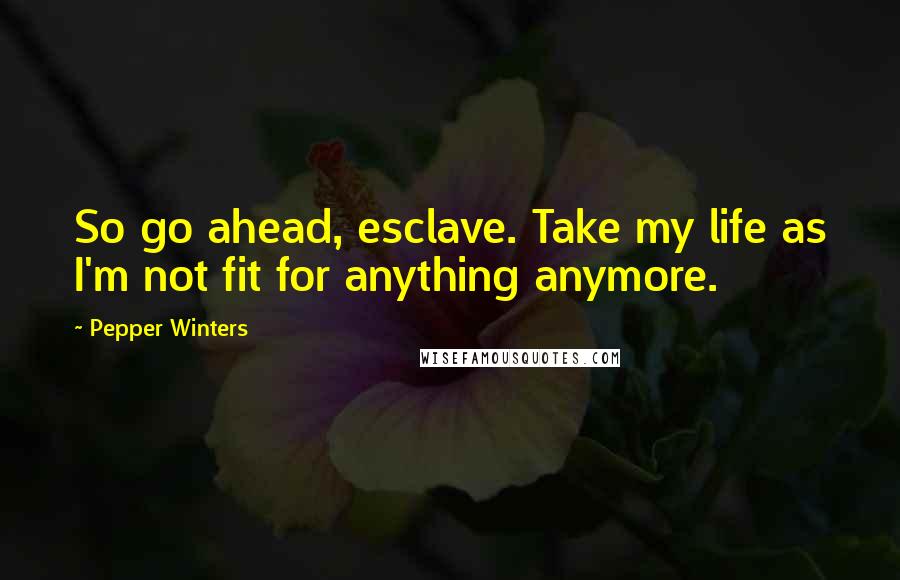 Pepper Winters Quotes: So go ahead, esclave. Take my life as I'm not fit for anything anymore.