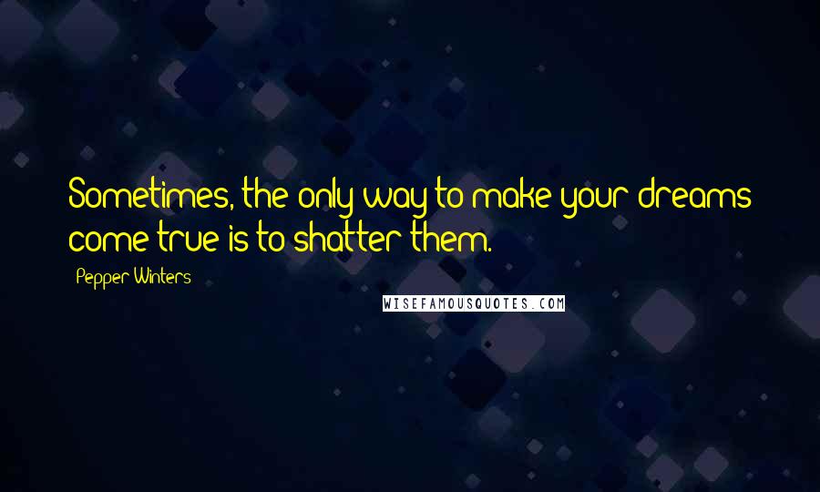 Pepper Winters Quotes: Sometimes, the only way to make your dreams come true is to shatter them.