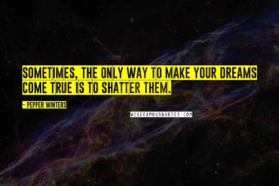 Pepper Winters Quotes: Sometimes, the only way to make your dreams come true is to shatter them.