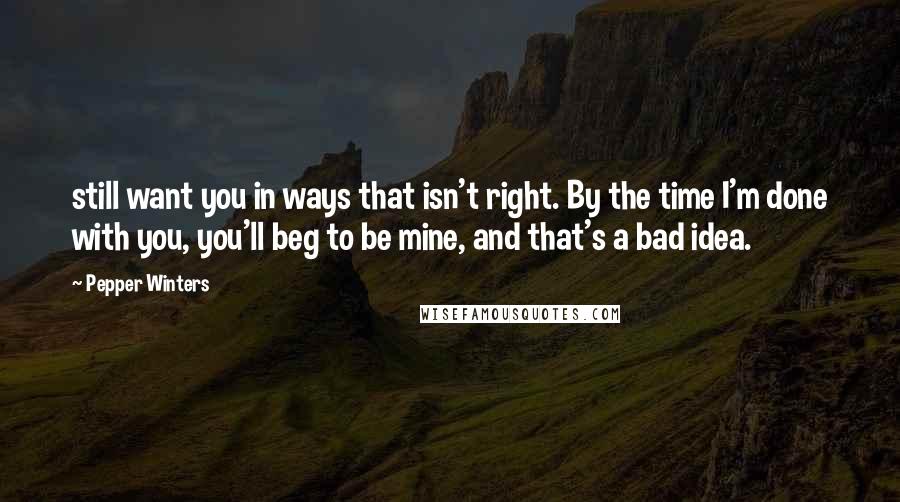 Pepper Winters Quotes: still want you in ways that isn't right. By the time I'm done with you, you'll beg to be mine, and that's a bad idea.