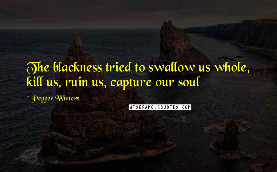 Pepper Winters Quotes: The blackness tried to swallow us whole, kill us, ruin us, capture our soul