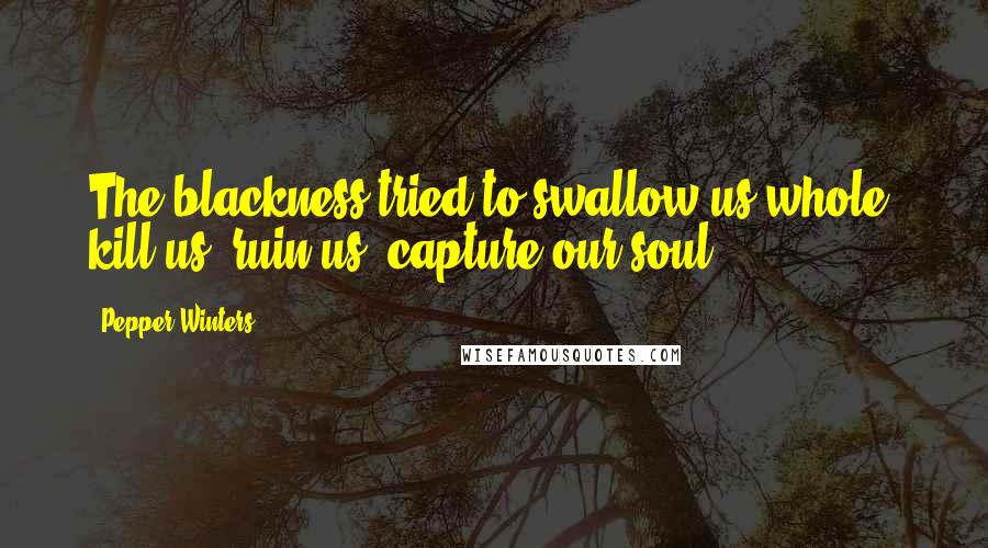 Pepper Winters Quotes: The blackness tried to swallow us whole, kill us, ruin us, capture our soul