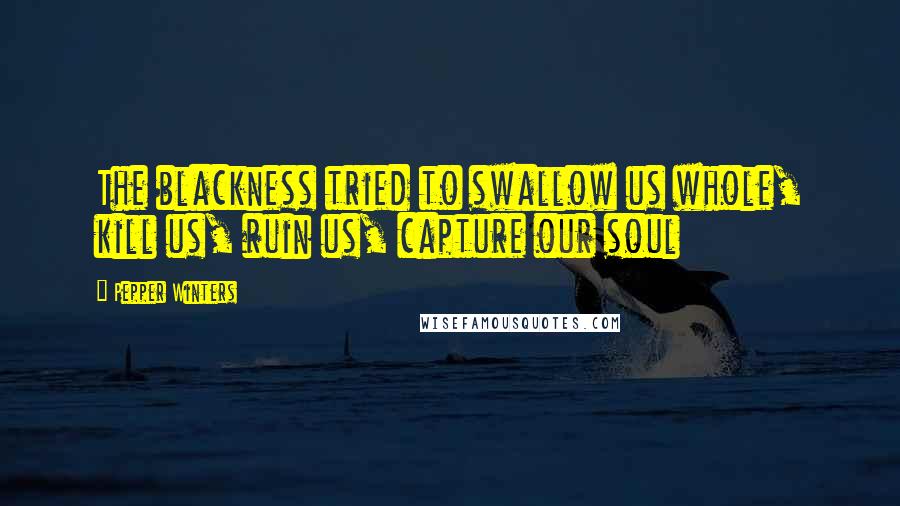 Pepper Winters Quotes: The blackness tried to swallow us whole, kill us, ruin us, capture our soul
