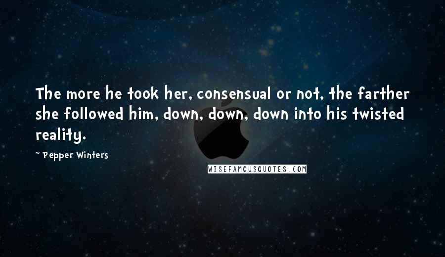 Pepper Winters Quotes: The more he took her, consensual or not, the farther she followed him, down, down, down into his twisted reality.