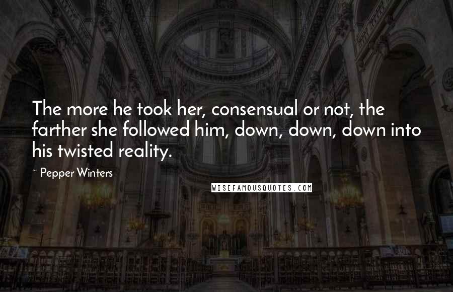 Pepper Winters Quotes: The more he took her, consensual or not, the farther she followed him, down, down, down into his twisted reality.