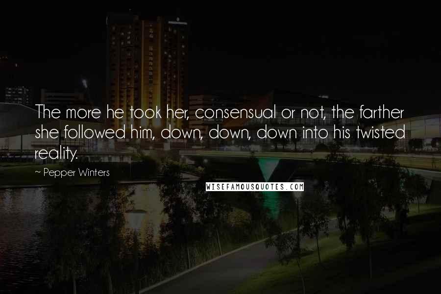 Pepper Winters Quotes: The more he took her, consensual or not, the farther she followed him, down, down, down into his twisted reality.