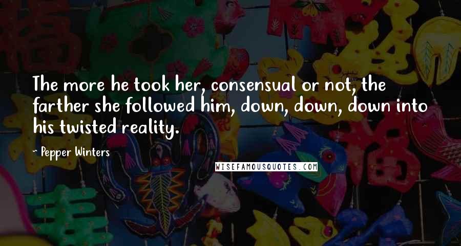Pepper Winters Quotes: The more he took her, consensual or not, the farther she followed him, down, down, down into his twisted reality.