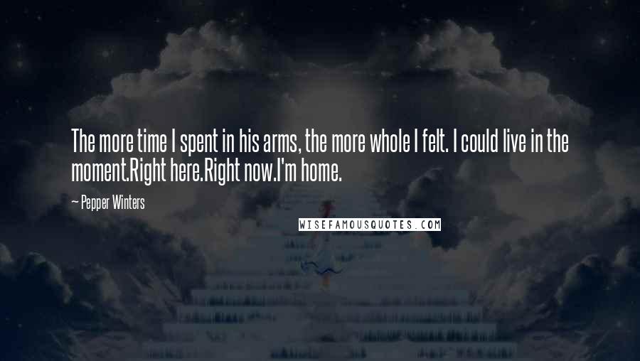 Pepper Winters Quotes: The more time I spent in his arms, the more whole I felt. I could live in the moment.Right here.Right now.I'm home.