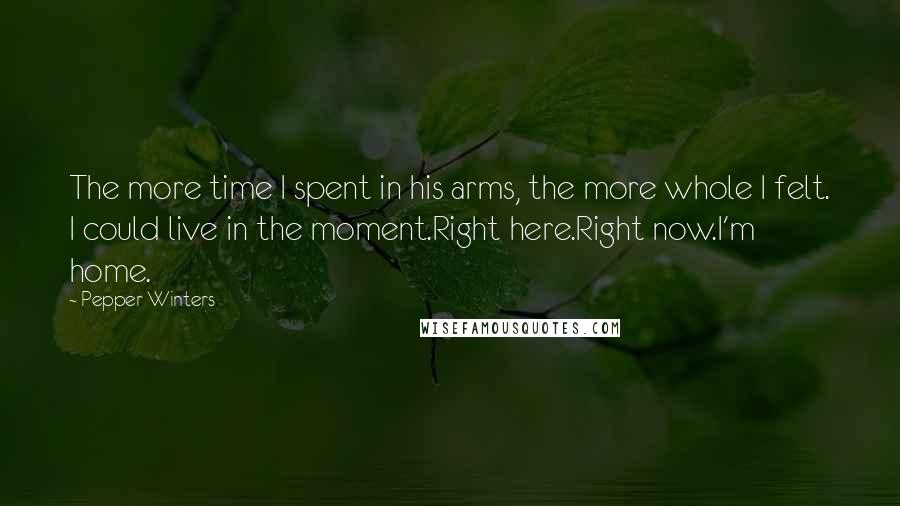 Pepper Winters Quotes: The more time I spent in his arms, the more whole I felt. I could live in the moment.Right here.Right now.I'm home.