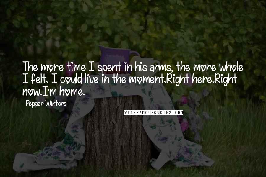 Pepper Winters Quotes: The more time I spent in his arms, the more whole I felt. I could live in the moment.Right here.Right now.I'm home.