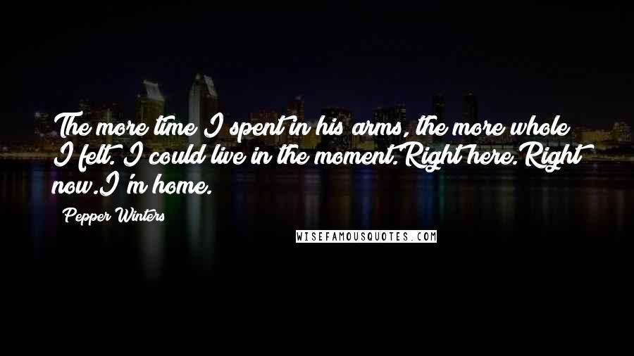 Pepper Winters Quotes: The more time I spent in his arms, the more whole I felt. I could live in the moment.Right here.Right now.I'm home.