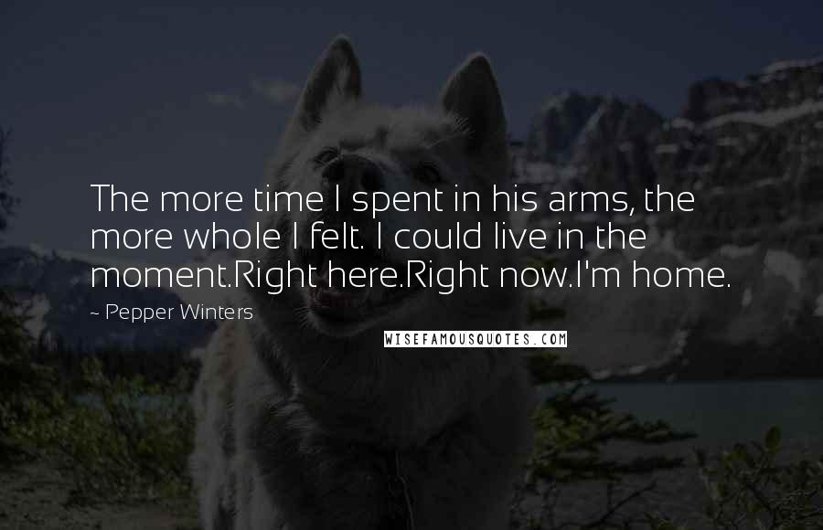 Pepper Winters Quotes: The more time I spent in his arms, the more whole I felt. I could live in the moment.Right here.Right now.I'm home.