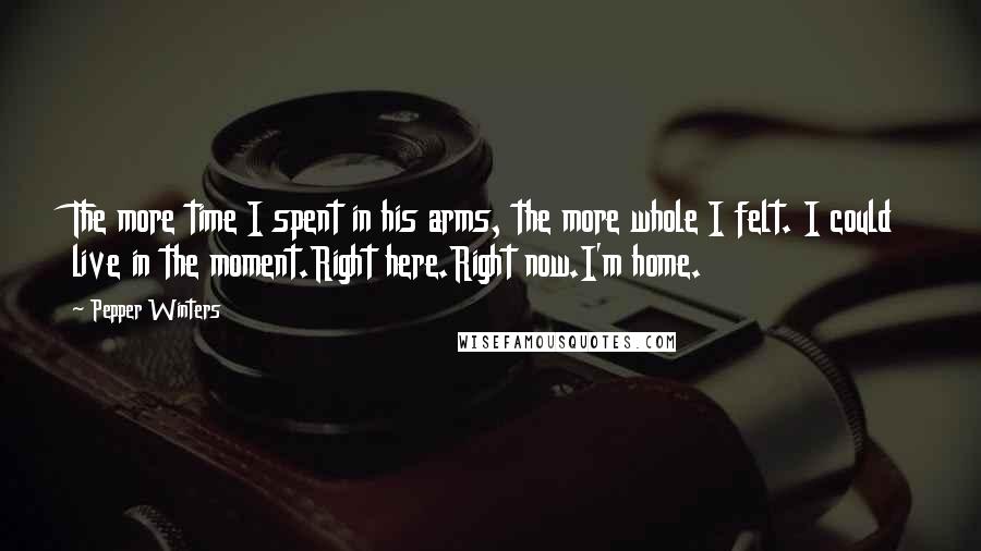 Pepper Winters Quotes: The more time I spent in his arms, the more whole I felt. I could live in the moment.Right here.Right now.I'm home.