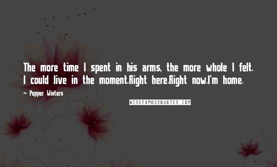 Pepper Winters Quotes: The more time I spent in his arms, the more whole I felt. I could live in the moment.Right here.Right now.I'm home.