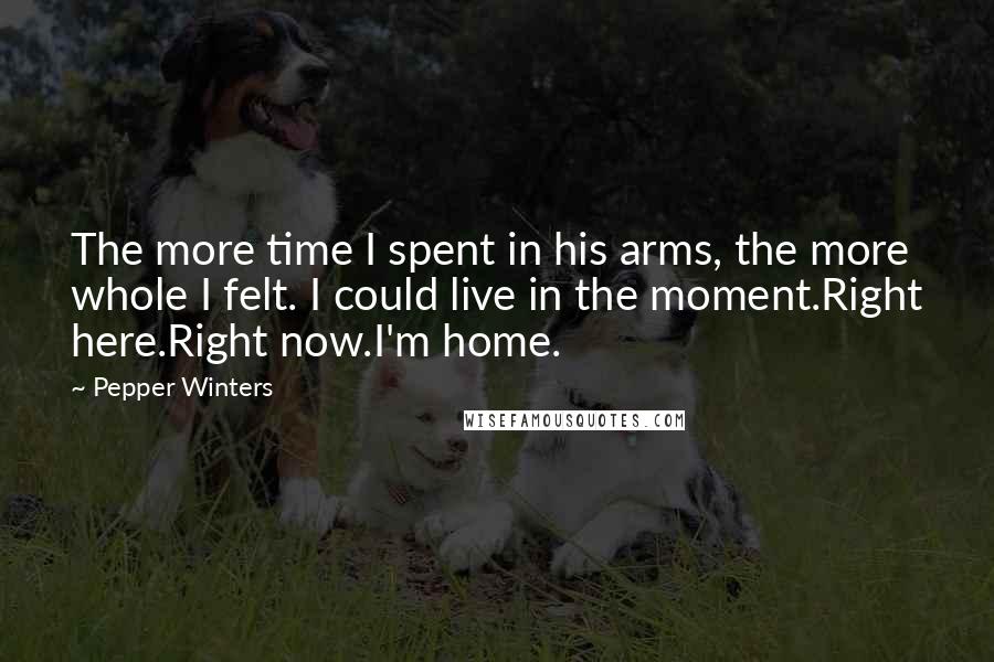 Pepper Winters Quotes: The more time I spent in his arms, the more whole I felt. I could live in the moment.Right here.Right now.I'm home.