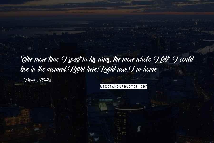 Pepper Winters Quotes: The more time I spent in his arms, the more whole I felt. I could live in the moment.Right here.Right now.I'm home.