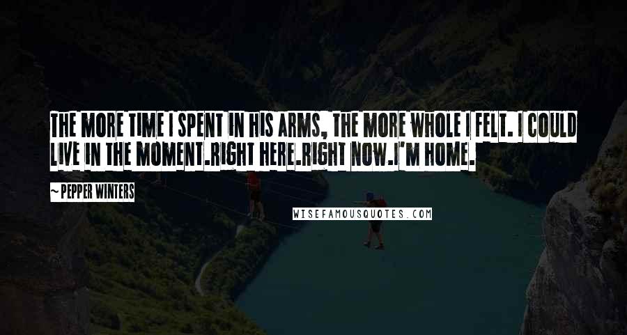 Pepper Winters Quotes: The more time I spent in his arms, the more whole I felt. I could live in the moment.Right here.Right now.I'm home.