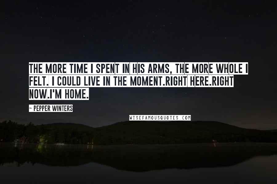 Pepper Winters Quotes: The more time I spent in his arms, the more whole I felt. I could live in the moment.Right here.Right now.I'm home.