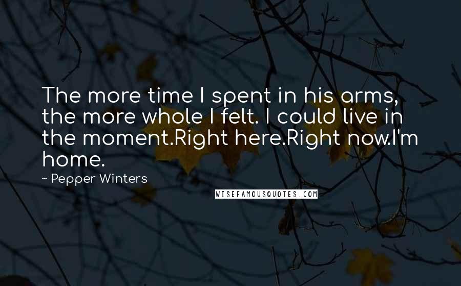 Pepper Winters Quotes: The more time I spent in his arms, the more whole I felt. I could live in the moment.Right here.Right now.I'm home.