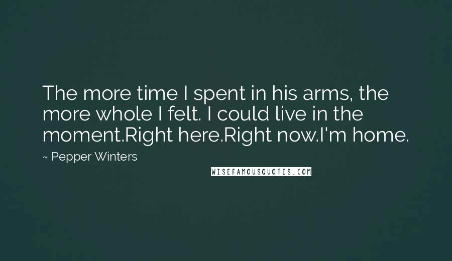 Pepper Winters Quotes: The more time I spent in his arms, the more whole I felt. I could live in the moment.Right here.Right now.I'm home.