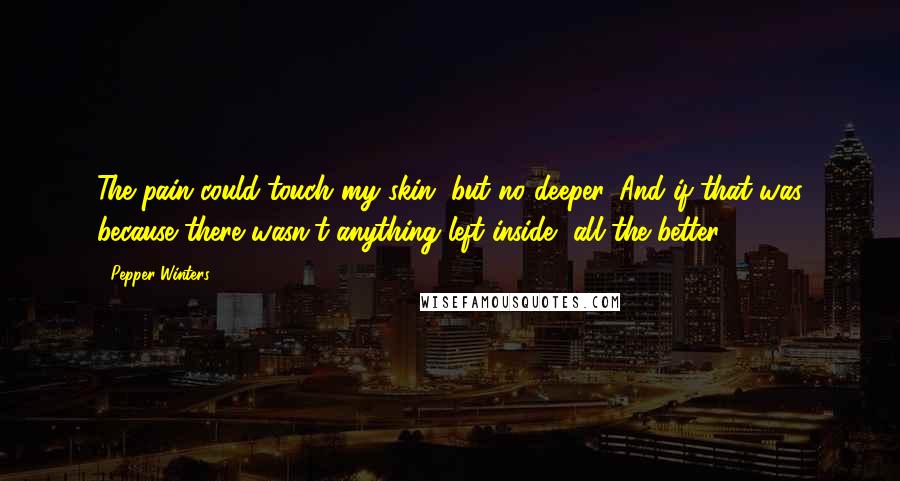 Pepper Winters Quotes: The pain could touch my skin, but no deeper. And if that was because there wasn't anything left inside, all the better.