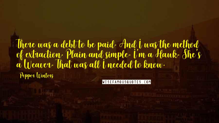 Pepper Winters Quotes: There was a debt to be paid. And I was the method of extraction. Plain and simple. I'm a Hawk. She's a Weaver. That was all I needed to know.