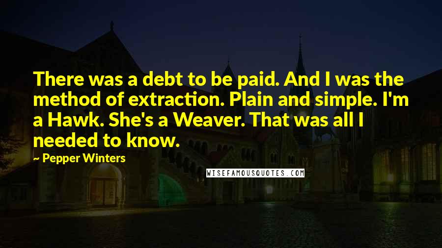 Pepper Winters Quotes: There was a debt to be paid. And I was the method of extraction. Plain and simple. I'm a Hawk. She's a Weaver. That was all I needed to know.