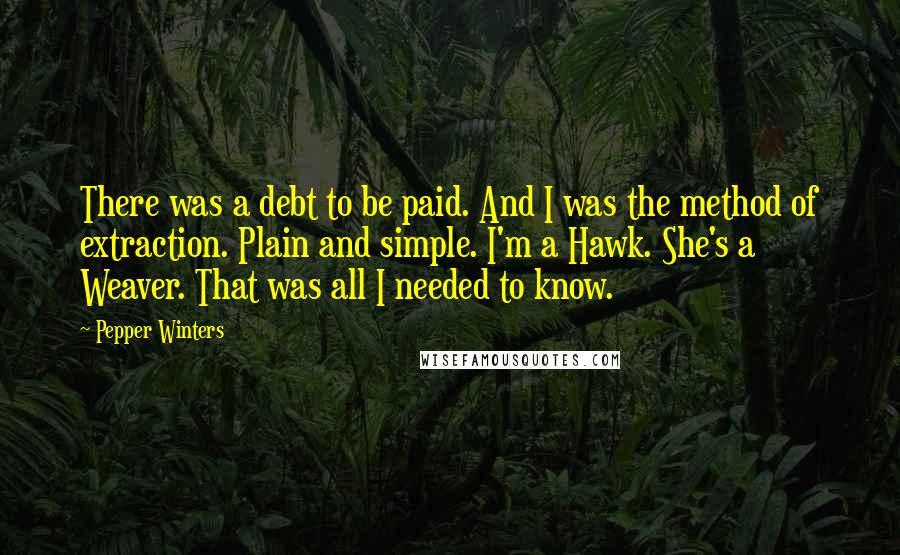 Pepper Winters Quotes: There was a debt to be paid. And I was the method of extraction. Plain and simple. I'm a Hawk. She's a Weaver. That was all I needed to know.