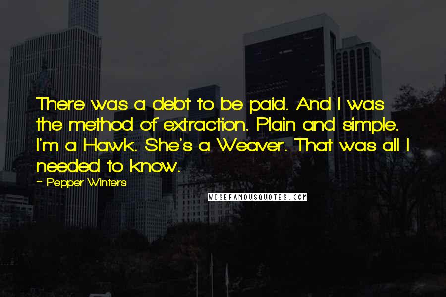 Pepper Winters Quotes: There was a debt to be paid. And I was the method of extraction. Plain and simple. I'm a Hawk. She's a Weaver. That was all I needed to know.