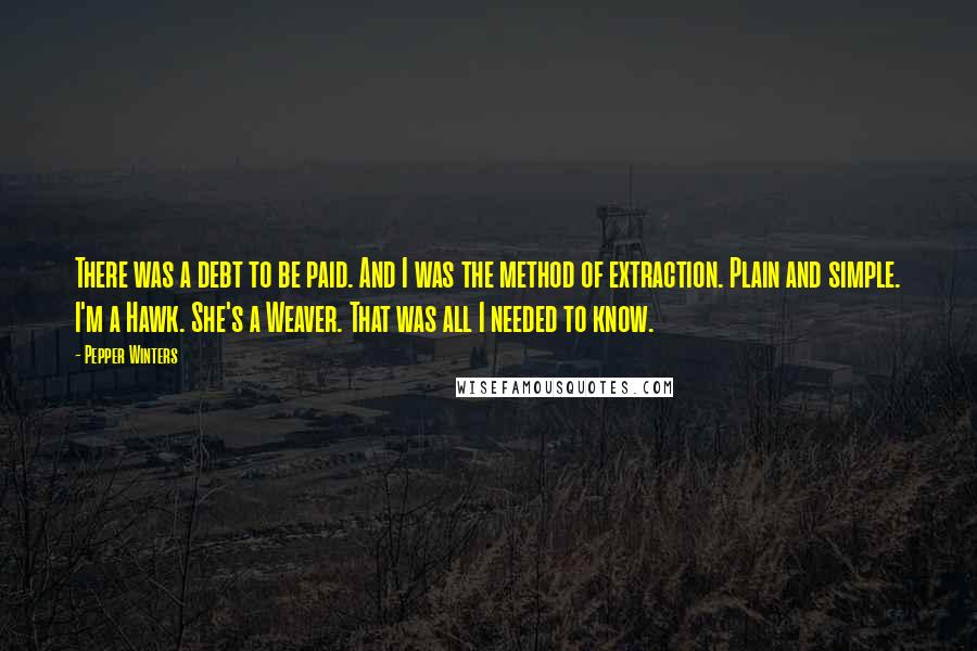 Pepper Winters Quotes: There was a debt to be paid. And I was the method of extraction. Plain and simple. I'm a Hawk. She's a Weaver. That was all I needed to know.