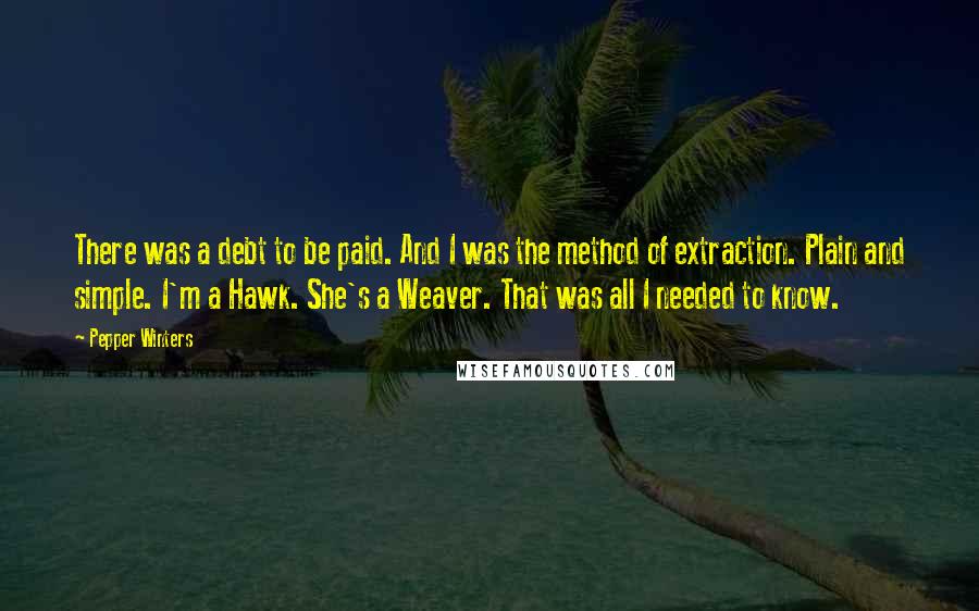 Pepper Winters Quotes: There was a debt to be paid. And I was the method of extraction. Plain and simple. I'm a Hawk. She's a Weaver. That was all I needed to know.