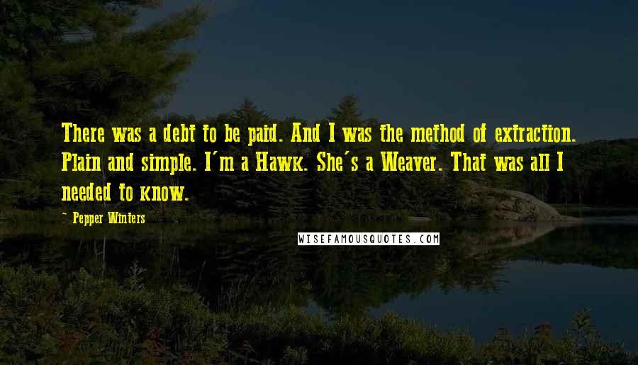 Pepper Winters Quotes: There was a debt to be paid. And I was the method of extraction. Plain and simple. I'm a Hawk. She's a Weaver. That was all I needed to know.