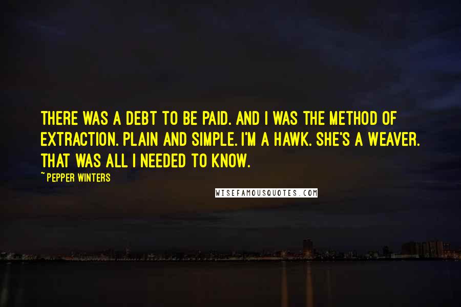 Pepper Winters Quotes: There was a debt to be paid. And I was the method of extraction. Plain and simple. I'm a Hawk. She's a Weaver. That was all I needed to know.