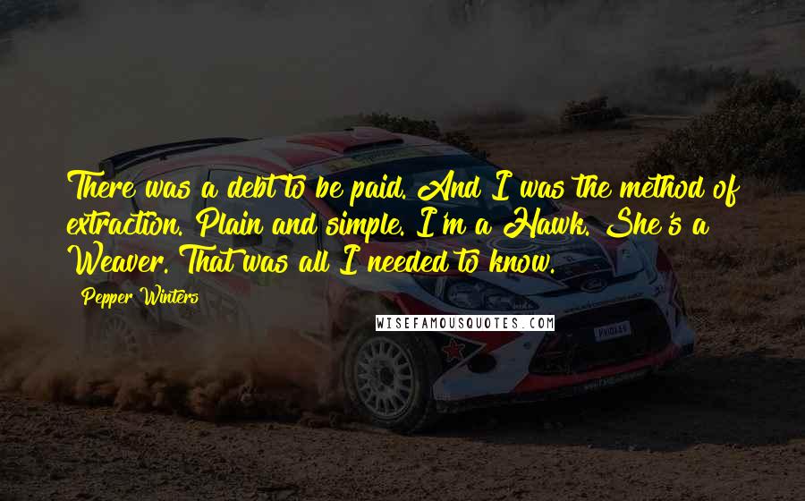 Pepper Winters Quotes: There was a debt to be paid. And I was the method of extraction. Plain and simple. I'm a Hawk. She's a Weaver. That was all I needed to know.
