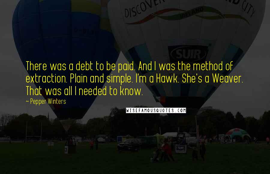 Pepper Winters Quotes: There was a debt to be paid. And I was the method of extraction. Plain and simple. I'm a Hawk. She's a Weaver. That was all I needed to know.