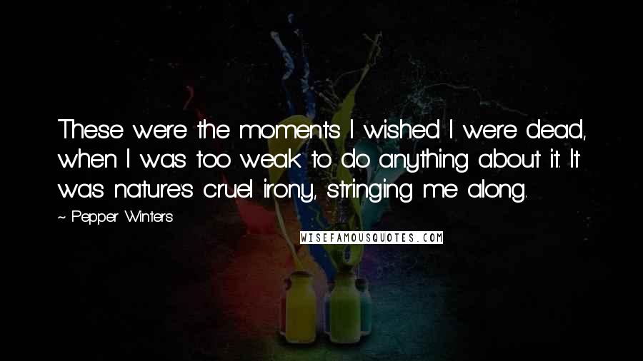 Pepper Winters Quotes: These were the moments I wished I were dead, when I was too weak to do anything about it. It was nature's cruel irony, stringing me along.