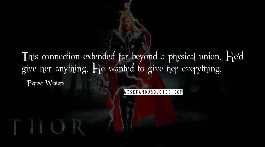 Pepper Winters Quotes: This connection extended far beyond a physical union. He'd give her anything. He wanted to give her everything.