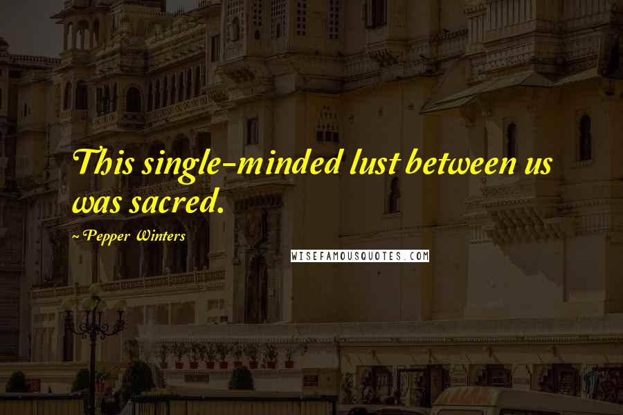 Pepper Winters Quotes: This single-minded lust between us was sacred.