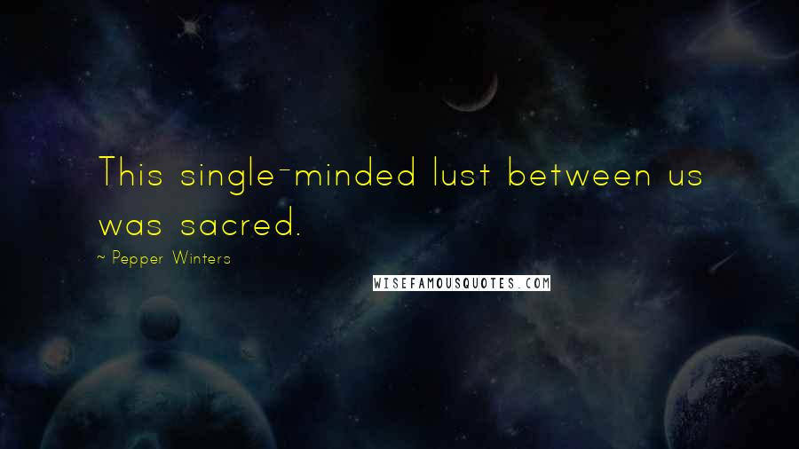 Pepper Winters Quotes: This single-minded lust between us was sacred.