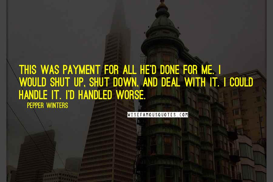 Pepper Winters Quotes: This was payment for all he'd done for me. I would shut up, shut down, and deal with it. I could handle it. I'd handled worse.