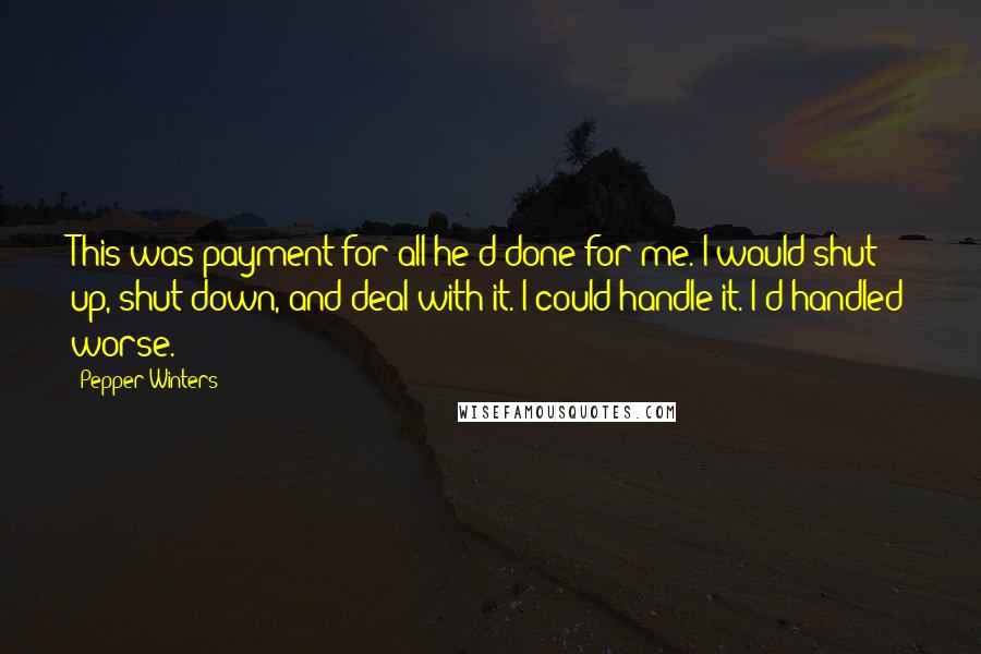 Pepper Winters Quotes: This was payment for all he'd done for me. I would shut up, shut down, and deal with it. I could handle it. I'd handled worse.